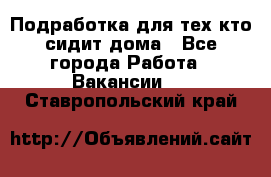 Подработка для тех,кто сидит дома - Все города Работа » Вакансии   . Ставропольский край